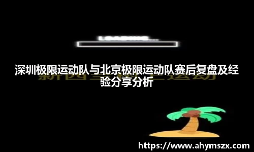 深圳极限运动队与北京极限运动队赛后复盘及经验分享分析