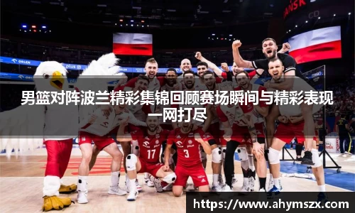 男篮对阵波兰精彩集锦回顾赛场瞬间与精彩表现一网打尽