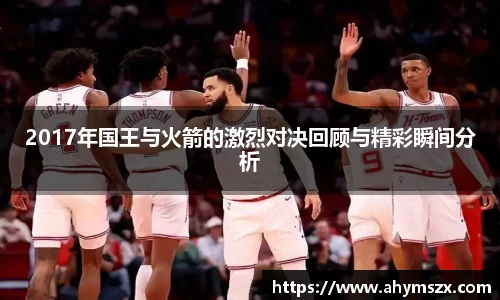 2017年国王与火箭的激烈对决回顾与精彩瞬间分析
