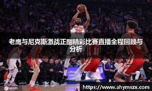 老鹰与尼克斯激战正酣精彩比赛直播全程回顾与分析